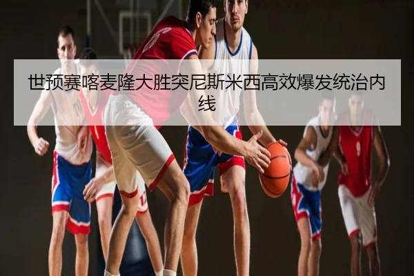 世预赛喀麦隆大胜突尼斯米西高效爆发统治内线