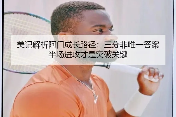 美记解析阿门成长路径：三分非唯一答案 半场进攻才是突破关键